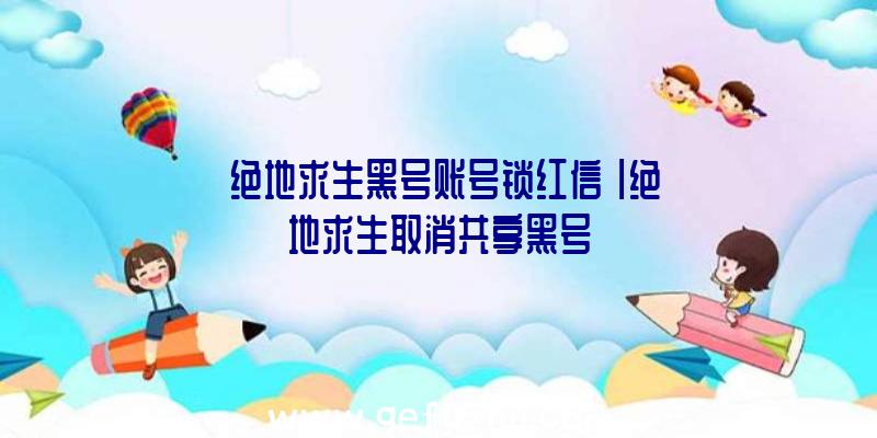 「绝地求生黑号账号锁红信」|绝地求生取消共享黑号